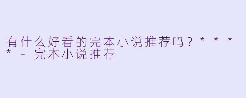 有什么好看的完本小说推荐吗?****