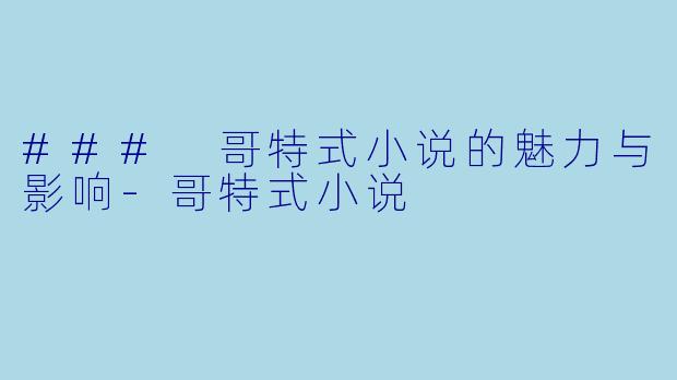 ### 哥特式小说的魅力与影响-哥特式小说