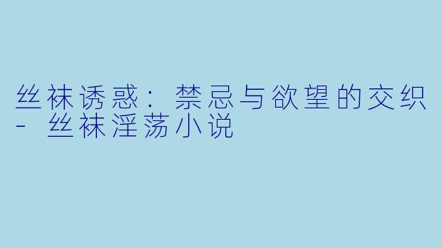 丝袜诱惑:禁忌与欲望的交织