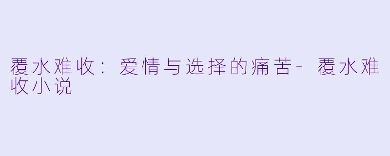 覆水难收：爱情与选择的痛苦-覆水难收小说