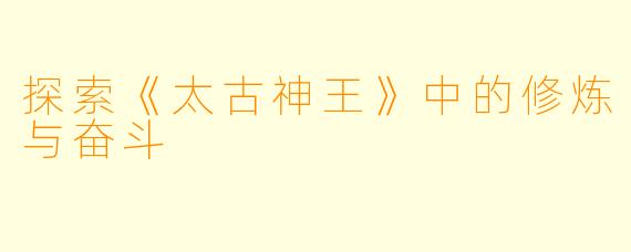 探索《太古神王》中的修炼与奋斗