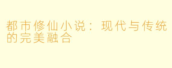 都市修仙小说：现代与传统的完美融合