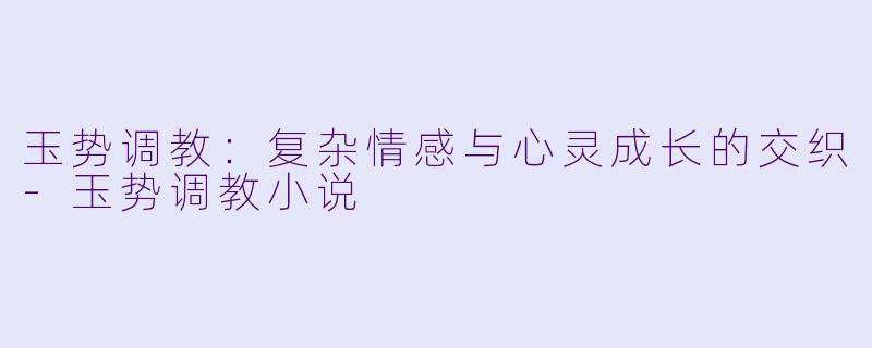 玉势调教：复杂情感与心灵成长的交织-玉势调教小说