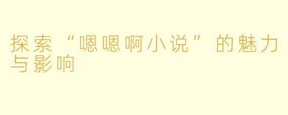 探索“嗯嗯啊小说”的魅力与影响