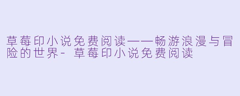 草莓印小说免费阅读——畅游浪漫与冒险的世界-草莓印小说免费阅读