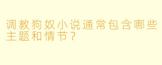 调教狗奴小说通常包含哪些主题和情节?