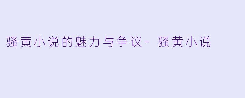 骚黄小说的魅力与争议-骚黄小说