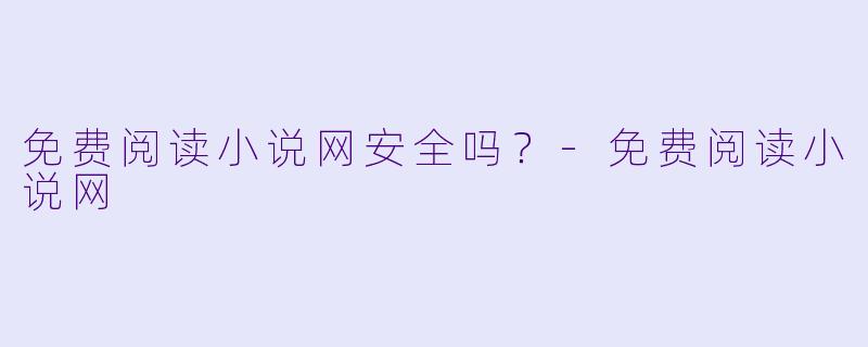 免费阅读小说网安全吗？