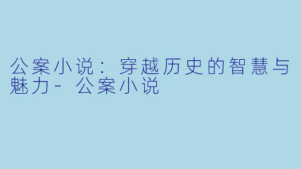 公案小说：穿越历史的智慧与魅力-公案小说