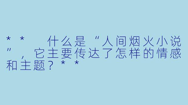 ** 什么是“人间烟火小说”,它主要传达了怎样的情感和主题?**
