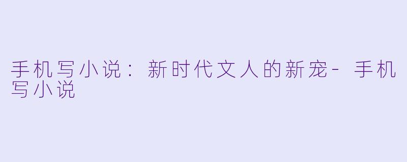 手机写小说：新时代文人的新宠-手机写小说