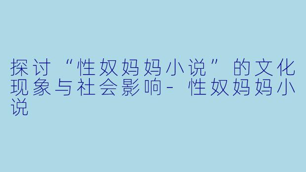 探讨“性奴妈妈小说”的文化现象与社会影响-性奴妈妈小说