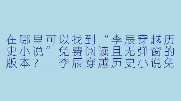 在哪里可以找到“李辰穿越历史小说”免费阅读且无弹窗的版本?