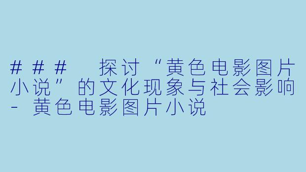 ### 探讨“黄色电影图片小说”的文化现象与社会影响