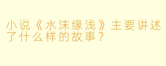 小说《水沫缘浅》主要讲述了什么样的故事?