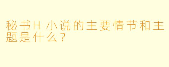 秘书H小说的主要情节和主题是什么？