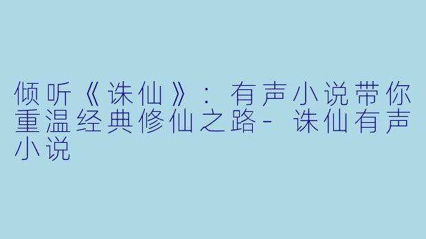 倾听《诛仙》:有声小说带你重温经典修仙之路