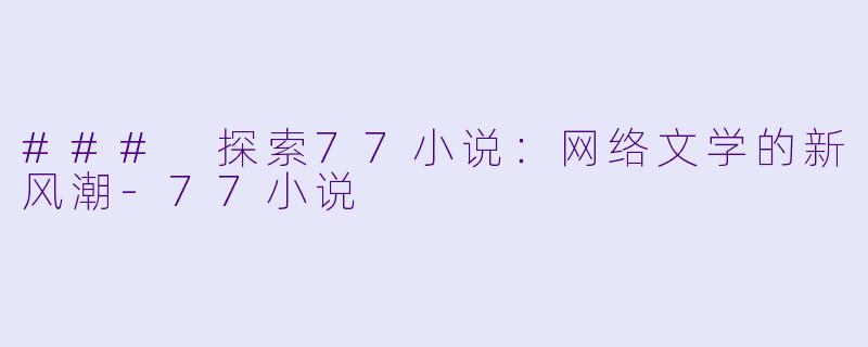 ### 探索77小说：网络文学的新风潮-77小说