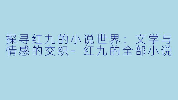 探寻红九的小说世界:文学与情感的交织