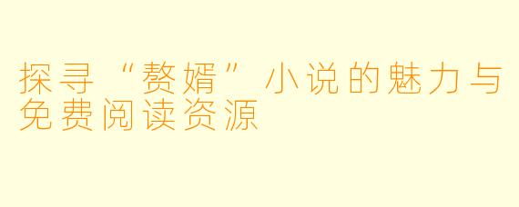 探寻“赘婿”小说的魅力与免费阅读资源
