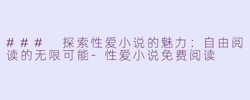 ### 探索性爱小说的魅力：自由阅读的无限可能-性爱小说免费阅读