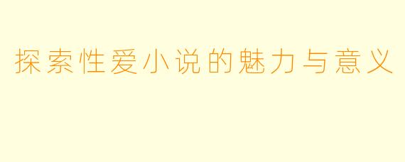 探索性爱小说的魅力与意义
