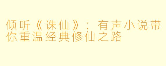 倾听《诛仙》：有声小说带你重温经典修仙之路