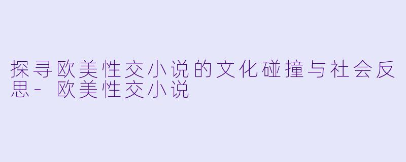 探寻欧美性交小说的文化碰撞与社会反思-欧美性交小说