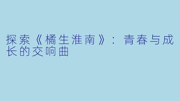 探索《橘生淮南》：青春与成长的交响曲