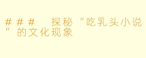 ### 探秘“吃乳头小说”的文化现象