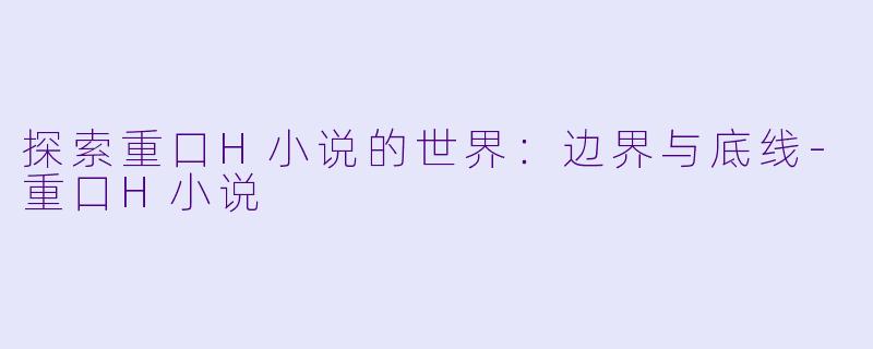 探索重口H小说的世界：边界与底线-重口H小说