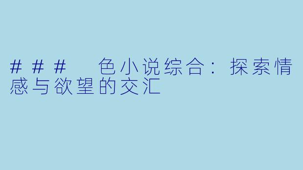 ### 色小说综合:探索情感与欲望的交汇
