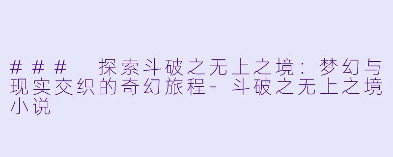 ### 探索斗破之无上之境:梦幻与现实交织的奇幻旅程