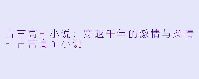 古言高H小说:穿越千年的激情与柔情