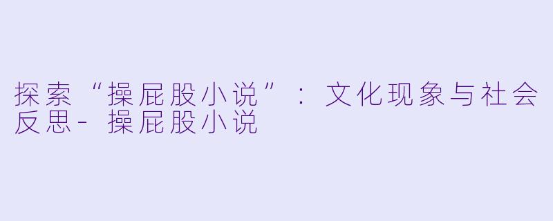 探索“操屁股小说”:文化现象与社会反思