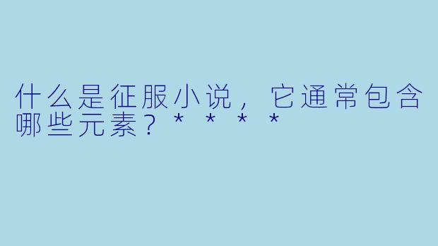 什么是征服小说,它通常包含哪些元素?****