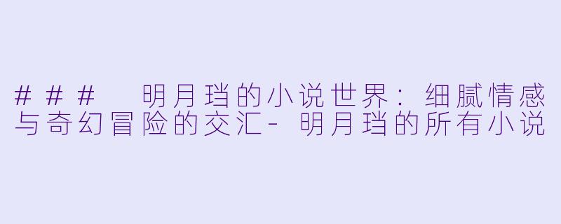 ### 明月珰的小说世界：细腻情感与奇幻冒险的交汇-明月珰的所有小说