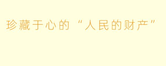 珍藏于心的“人民的财产”