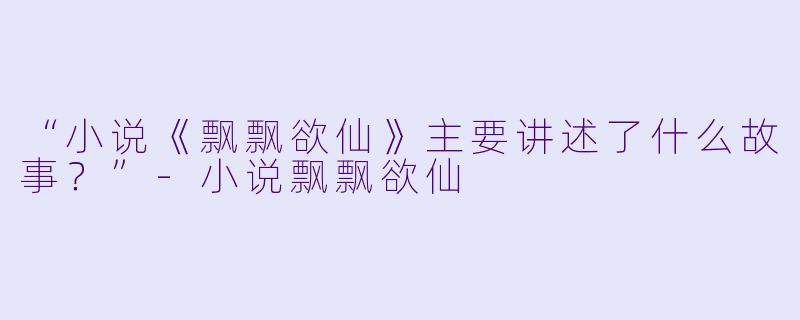 “小说《飘飘欲仙》主要讲述了什么故事？”