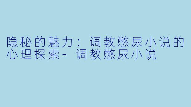 隐秘的魅力:调教憋尿小说的心理探索