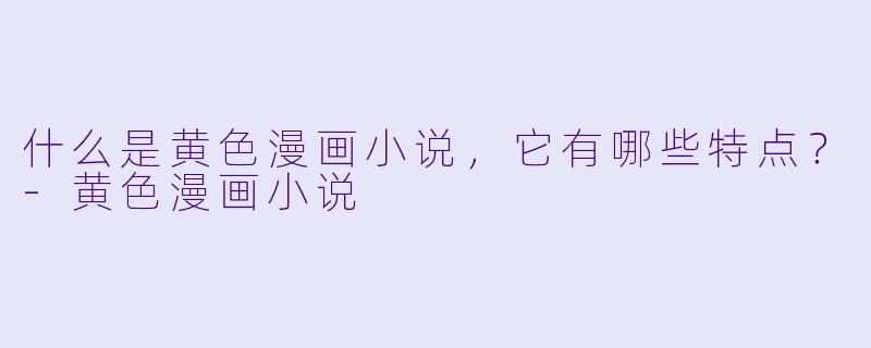 什么是黄色漫画小说,它有哪些特点?