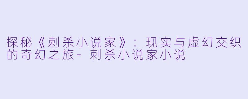 探秘《刺杀小说家》：现实与虚幻交织的奇幻之旅-刺杀小说家小说