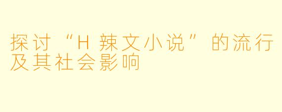 探讨“H辣文小说”的流行及其社会影响