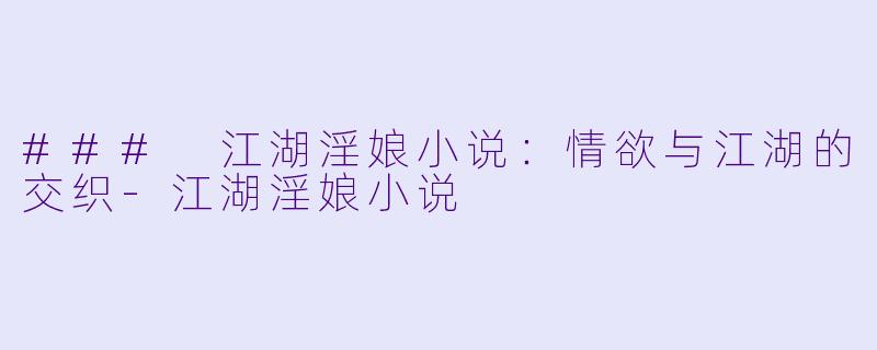 ### 江湖淫娘小说：情欲与江湖的交织-江湖淫娘小说