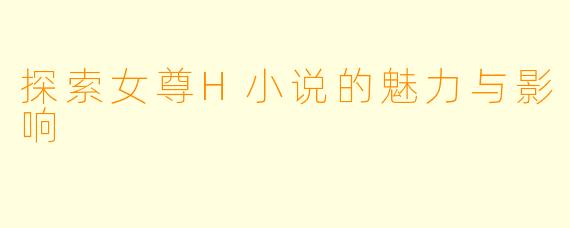 探索女尊H小说的魅力与影响