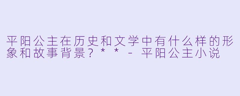平阳公主在历史和文学中有什么样的形象和故事背景?**