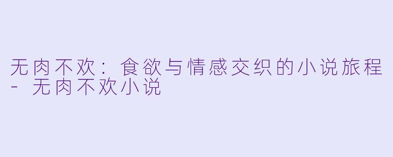 无肉不欢：食欲与情感交织的小说旅程-无肉不欢小说