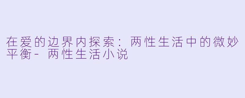 在爱的边界内探索：两性生活中的微妙平衡