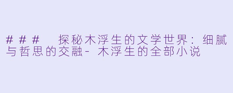 ### 探秘木浮生的文学世界：细腻与哲思的交融-木浮生的全部小说