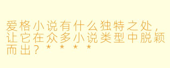 爱格小说有什么独特之处,让它在众多小说类型中脱颖而出?****